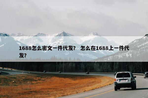 1688怎么密文一件代发？ 怎么在1688上一件代发？