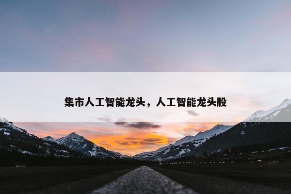 集市人工智能龙头，人工智能龙头股