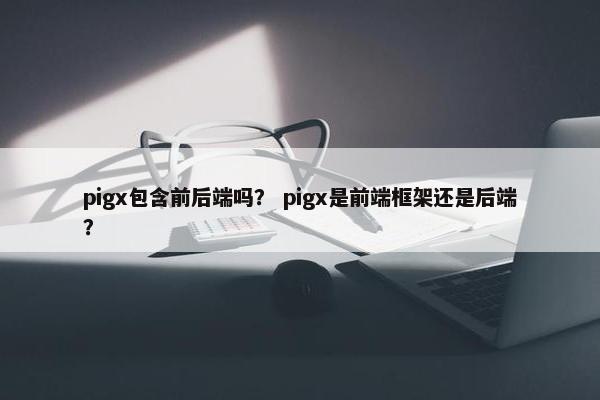 pigx包含前后端吗? pigx是前端框架还是后端?