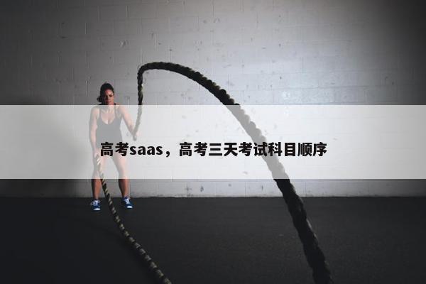 高考saas,高考三天考试科目顺序