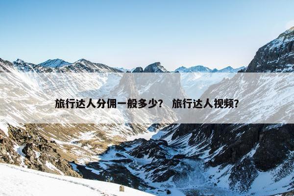 旅行达人分佣一般多少？ 旅行达人视频？
