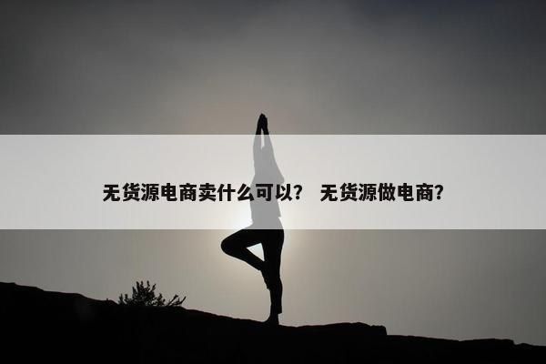 无货源电商卖什么可以？ 无货源做电商？
