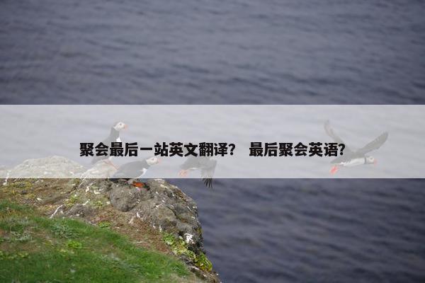 聚会最后一站英文翻译? 最后聚会英语?