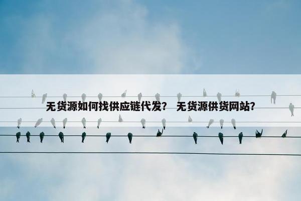无货源如何找供应链代发? 无货源供货网站? 无货源如何找供应链代发? 无货源供货网站?