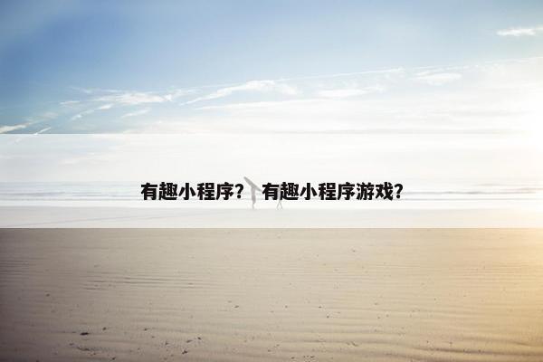 有趣小程序？ 有趣小程序游戏？