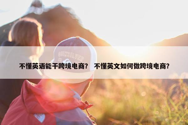 不懂英语能干跨境电商？ 不懂英文如何做跨境电商？
