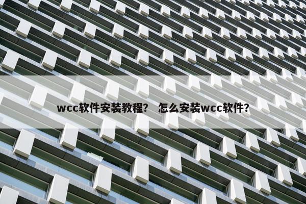 wcc软件安装教程？ 怎么安装wcc软件？