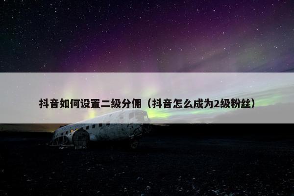 抖音如何设置二级分佣(抖音怎么成为2级粉丝) 抖音如何设置二级分佣(抖音怎么成为2级粉丝)