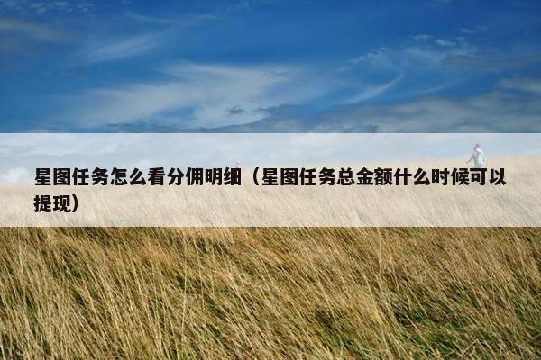 星图任务怎么看分佣明细（星图任务总金额什么时候可以提现）