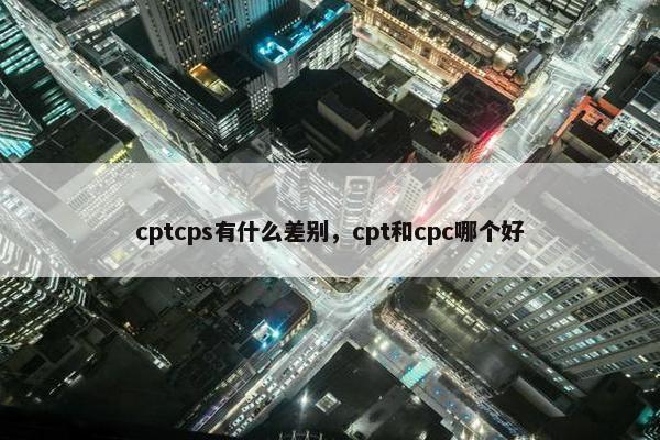 cptcps有什么差别,cpt和cpc哪个好 cptcps有什么差别,cpt和cpc哪个好