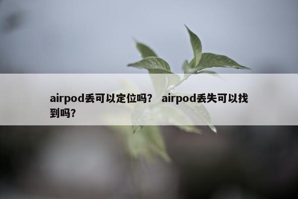 airpod丢可以定位吗? airpod丢失可以找到吗? airpod丢可以定位吗? airpod丢失可以找到吗?