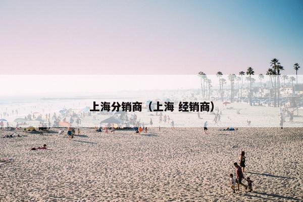 上海分销商（上海 经销商）