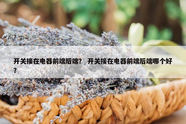 开关接在电器前端后端？ 开关接在电器前端后端哪个好？