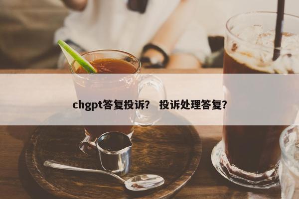 chgpt答复投诉？ 投诉处理答复？
