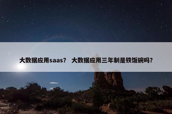 大数据应用saas？ 大数据应用三年制是铁饭碗吗？