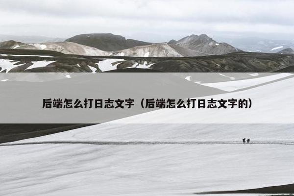 后端怎么打日志文字(后端怎么打日志文字的) 后端怎么打日志文字(后端怎么打日志文字的)