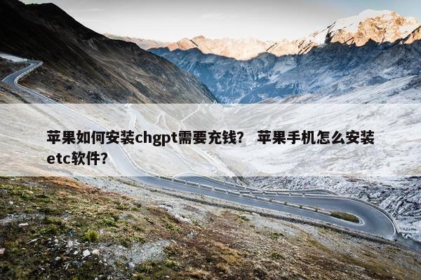 苹果如何安装chgpt需要充钱? 苹果手机怎么安装etc软件? 苹果如何安装chgpt需要充钱? 苹果手机怎么安装etc软件?