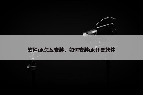 软件uk怎么安装，如何安装uk开票软件