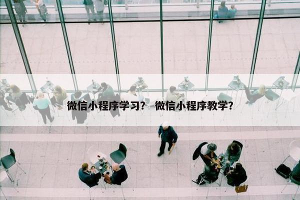 微信小程序学习？ 微信小程序教学？