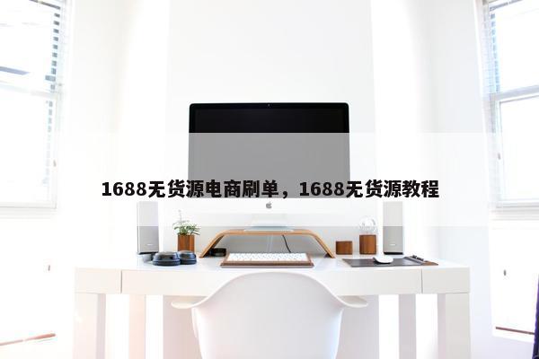 1688无货源电商刷单,1688无货源教程 1688无货源电商刷单,1688无货源教程