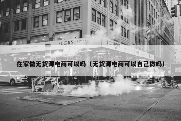 在家做无货源电商可以吗(无货源电商可以自己做吗) 在家做无货源电商可以吗(无货源电商可以自己做吗)