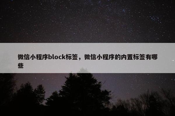 微信小程序block标签,微信小程序的内置标签有哪些 微信小程序block标签,微信小程序的内置标签有哪些