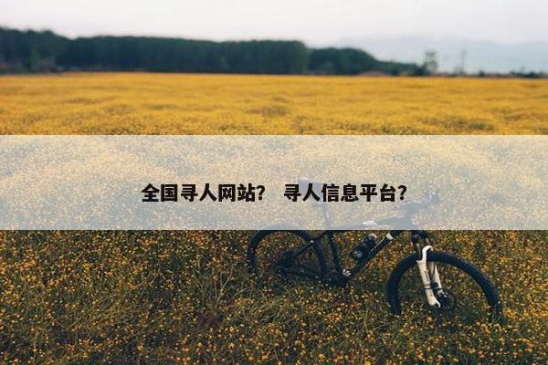 全国寻人网站？ 寻人信息平台？
