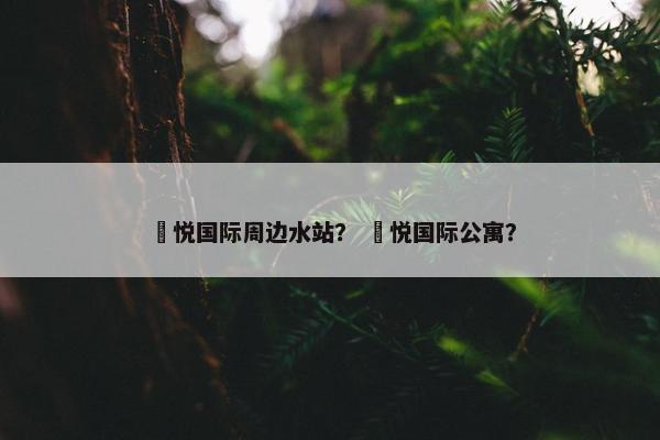 珺悦国际周边水站？ 珺悦国际公寓？