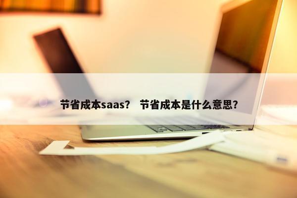 节省成本saas？ 节省成本是什么意思？