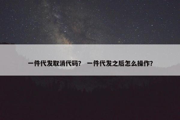 一件代发取消代码？ 一件代发之后怎么操作？