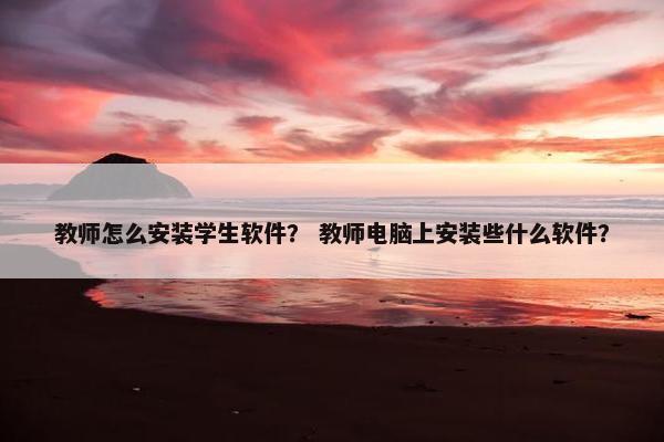 教师怎么安装学生软件？ 教师电脑上安装些什么软件？
