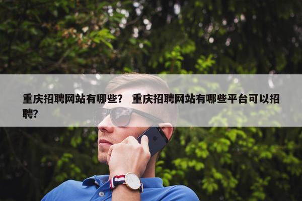 重庆招聘网站有哪些? 重庆招聘网站有哪些平台可以招聘? 重庆招聘网站有哪些? 重庆招聘网站有哪些平台可以招聘?