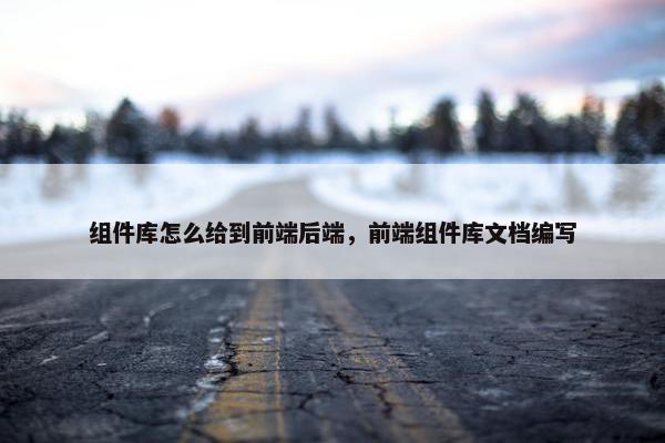 组件库怎么给到前端后端，前端组件库文档编写