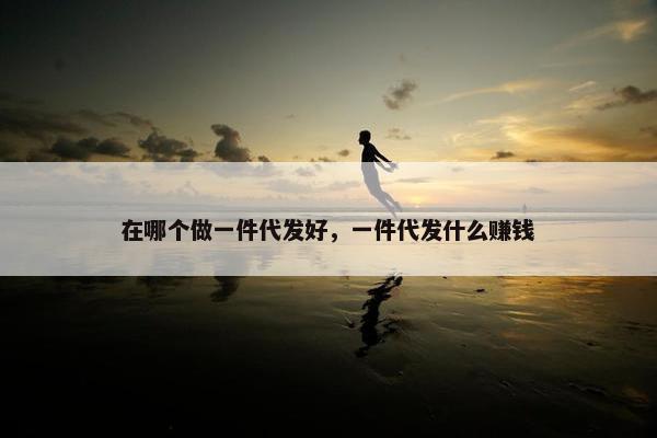 在哪个做一件代发好，一件代发什么赚钱