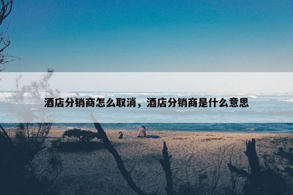 酒店分销商怎么取消，酒店分销商是什么意思