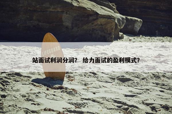 站面试利润分润? 给力面试的盈利模式? 站面试利润分润? 给力面试的盈利模式?