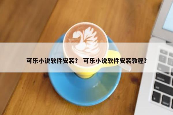 可乐小说软件安装？ 可乐小说软件安装教程？