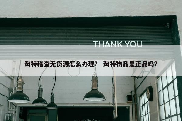 淘特稽查无货源怎么办理？ 淘特物品是正品吗？
