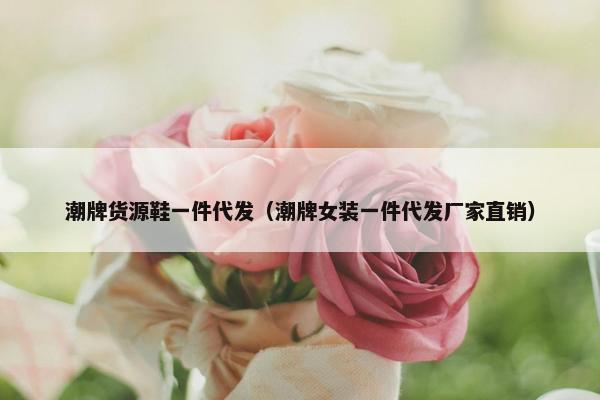 潮牌货源鞋一件代发(潮牌女装一件代发厂家直销) 潮牌货源鞋一件代发(潮牌女装一件代发厂家直销)
