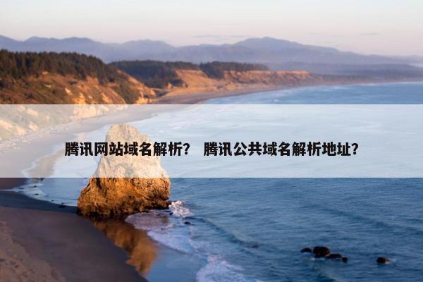 腾讯网站域名解析？ 腾讯公共域名解析地址？