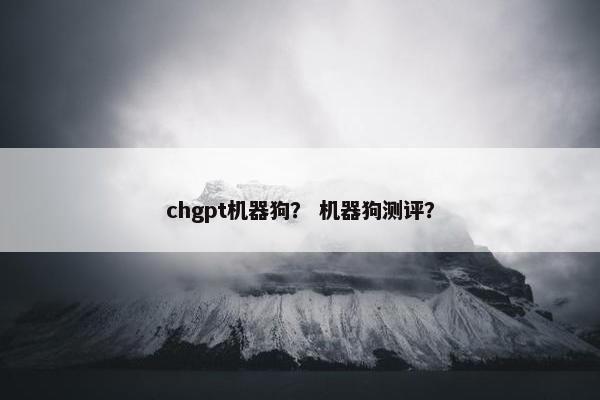 chgpt机器狗？ 机器狗测评？
