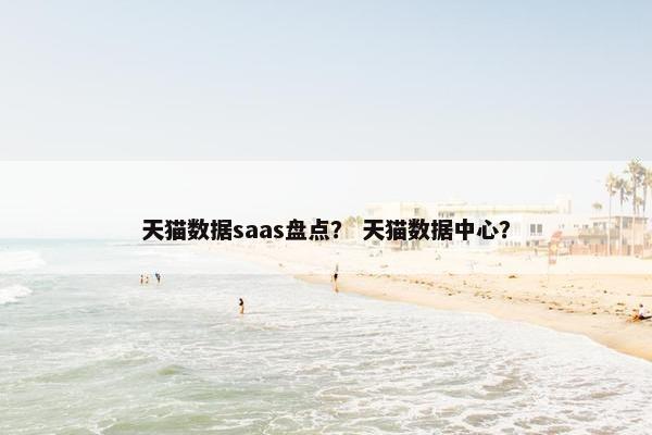 天猫数据saas盘点？ 天猫数据中心？