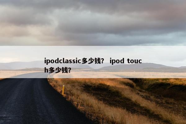 ipodclassic多少钱？ ipod touch多少钱？