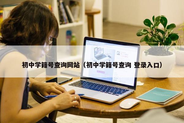 初中学籍号查询网站（初中学籍号查询 登录入口）