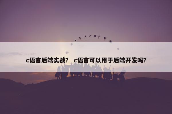 c语言后端实战？ c语言可以用于后端开发吗？
