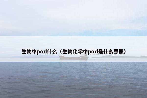 生物中pod什么(生物化学中pod是什么意思)