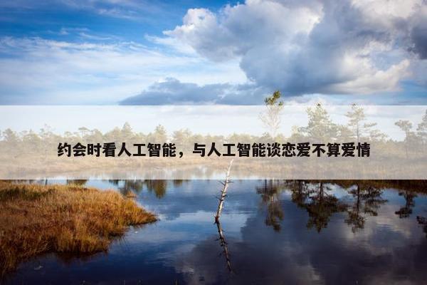 约会时看人工智能，与人工智能谈恋爱不算爱情