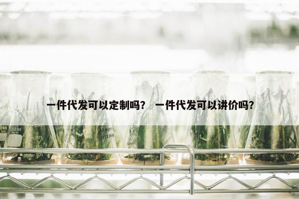 一件代发可以定制吗? 一件代发可以讲价吗? 一件代发可以定制吗? 一件代发可以讲价吗?