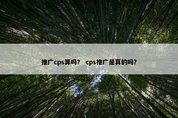 推广cps算吗? cps推广是真的吗? 推广cps算吗? cps推广是真的吗?
