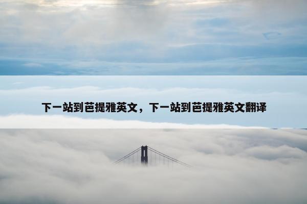 下一站到芭提雅英文,下一站到芭提雅英文翻译 下一站到芭提雅英文,下一站到芭提雅英文翻译